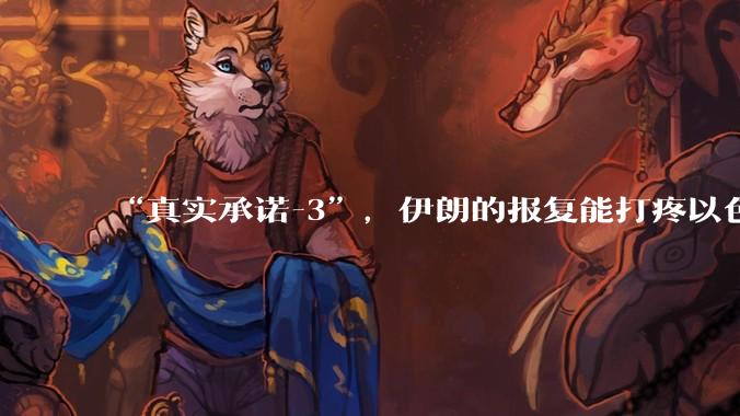 “真实承诺-3”，伊朗的报复能打疼以色列吗？